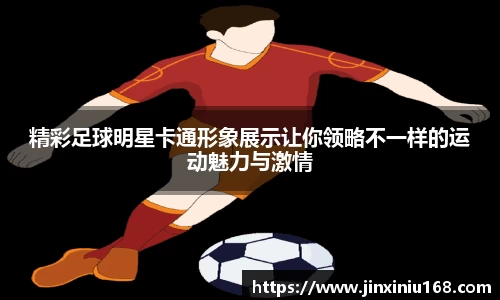 精彩足球明星卡通形象展示让你领略不一样的运动魅力与激情